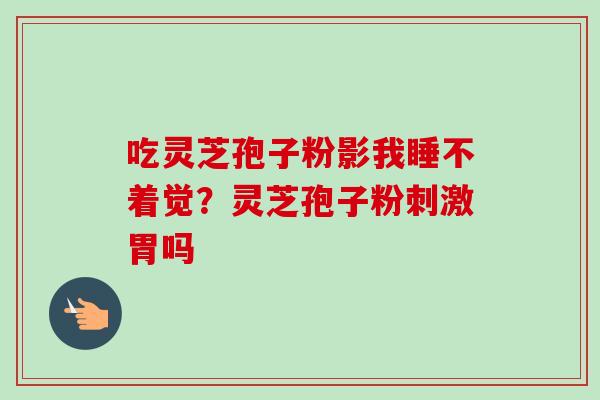 吃灵芝孢子粉影我睡不着觉？灵芝孢子粉刺激胃吗