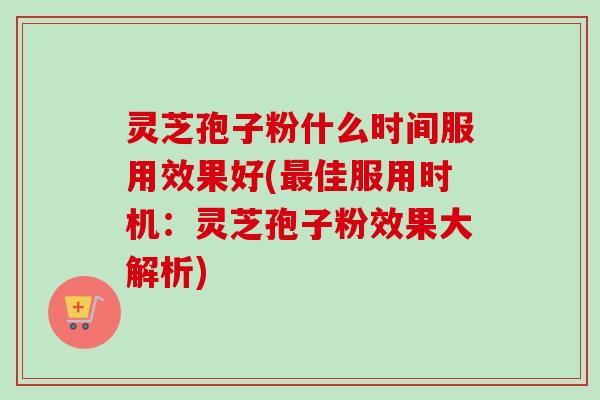 灵芝孢子粉什么时间服用效果好(最佳服用时机：灵芝孢子粉效果大解析)