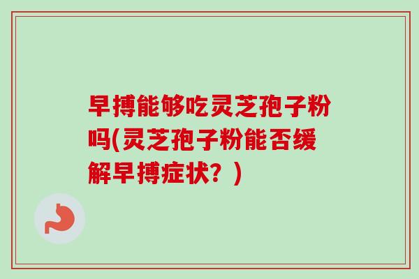 早搏能够吃灵芝孢子粉吗(灵芝孢子粉能否缓解早搏症状？)