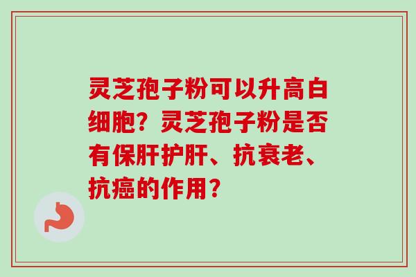 灵芝孢子粉可以升高白细胞？灵芝孢子粉是否有保肝护肝、抗衰老、抗癌的作用？