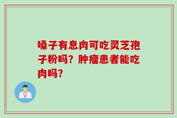 嗓子有息肉可吃灵芝孢子粉吗？肿瘤患者能吃肉吗？