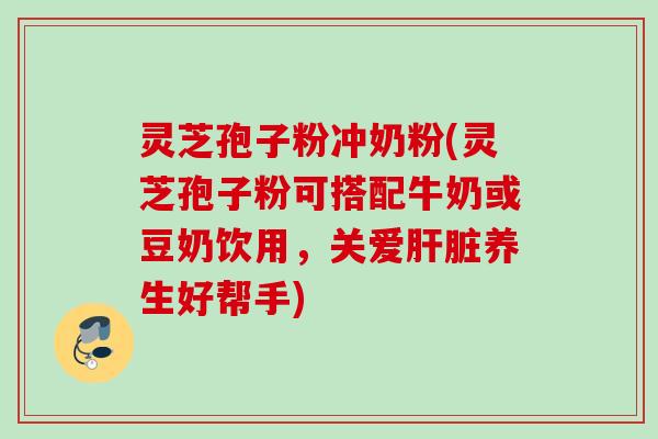 灵芝孢子粉冲奶粉(灵芝孢子粉可搭配牛奶或豆奶饮用，关爱肝脏养生好帮手)