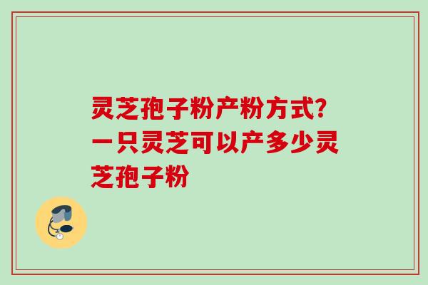 灵芝孢子粉产粉方式？一只灵芝可以产多少灵芝孢子粉