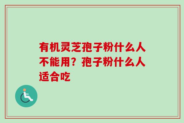 有机灵芝孢子粉什么人不能用？孢子粉什么人适合吃