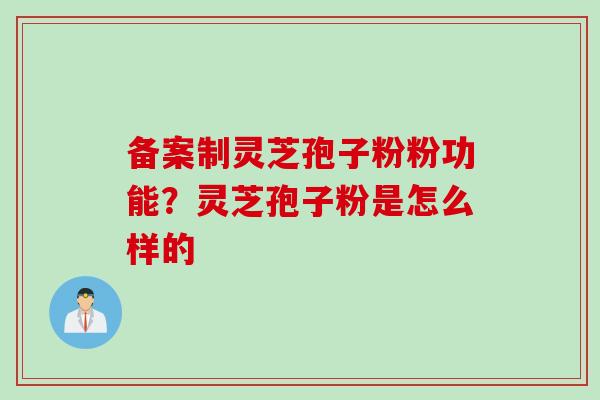 备案制灵芝孢子粉粉功能？灵芝孢子粉是怎么样的