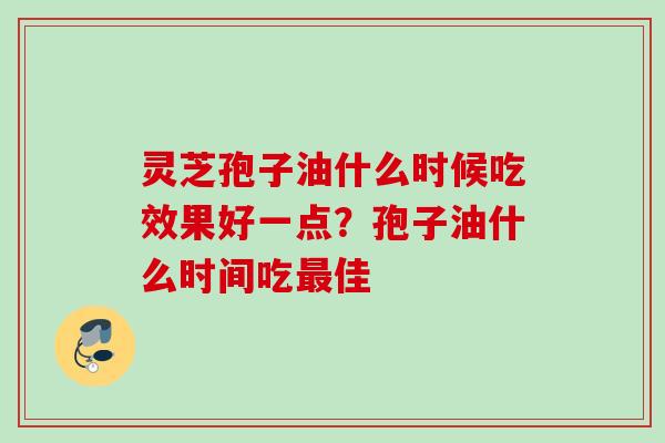 灵芝孢子油什么时候吃效果好一点?孢子油什么时间吃佳 灵芝孢子油什么时候吃效果好一点?孢子油什么时间吃佳