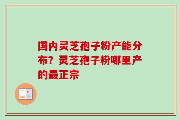 国内灵芝孢子粉产能分布？灵芝孢子粉哪里产的最正宗