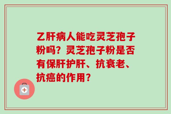 乙肝病人能吃灵芝孢子粉吗？灵芝孢子粉是否有保肝护肝、抗衰老、抗癌的作用？