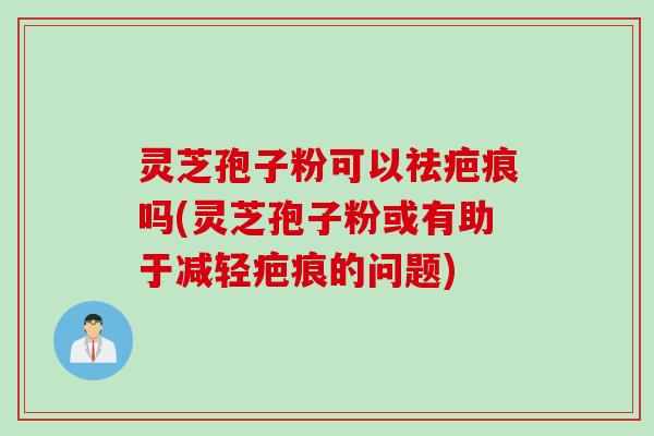 灵芝孢子粉可以祛疤痕吗(灵芝孢子粉或有助于减轻疤痕的问题)