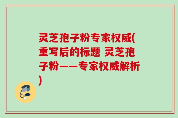 灵芝孢子粉专家权威(重写后的标题 灵芝孢子粉——专家权威解析)