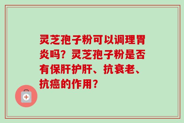灵芝孢子粉可以调理胃炎吗？灵芝孢子粉是否有保肝护肝、抗衰老、抗癌的作用？