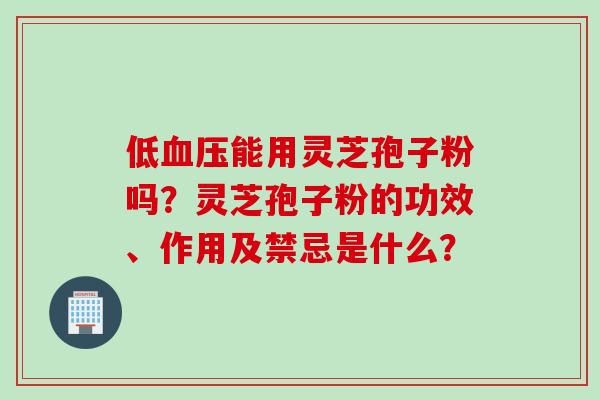 低血压能用灵芝孢子粉吗？灵芝孢子粉的功效、作用及禁忌是什么？