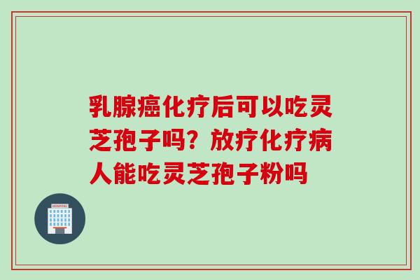 乳腺癌化疗后可以吃灵芝孢子吗？放疗化疗病人能吃灵芝孢子粉吗