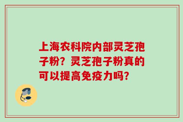 上海农科院内部灵芝孢子粉？灵芝孢子粉真的可以提高免疫力吗？