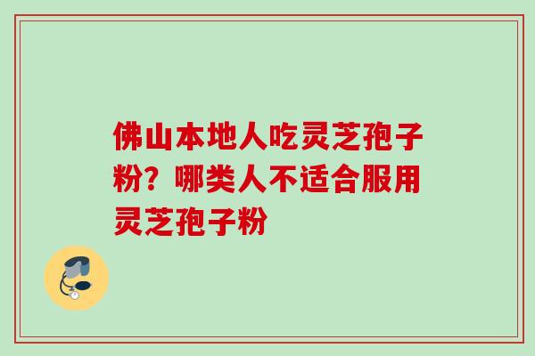 佛山本地人吃灵芝孢子粉？哪类人不适合服用灵芝孢子粉
