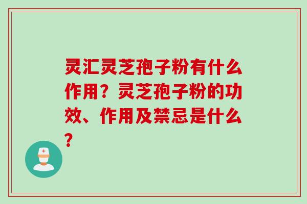 灵汇灵芝孢子粉有什么作用？灵芝孢子粉的功效、作用及禁忌是什么？