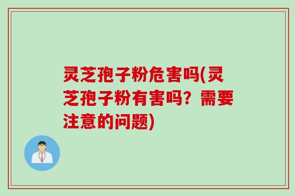 灵芝孢子粉危害吗(灵芝孢子粉有害吗？需要注意的问题)