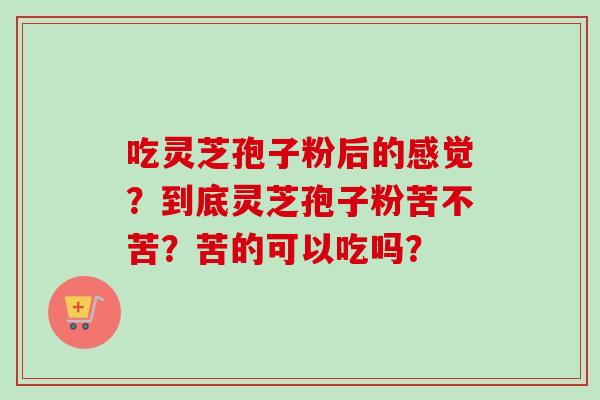 吃灵芝孢子粉后的感觉？到底灵芝孢子粉苦不苦？苦的可以吃吗？