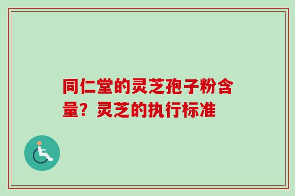 同仁堂的灵芝孢子粉含量？灵芝的执行标准