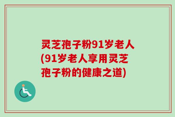 灵芝孢子粉91岁老人(91岁老人享用灵芝孢子粉的健康之道)