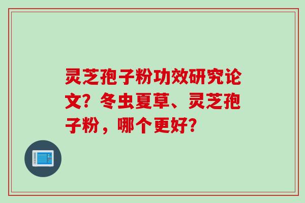 灵芝孢子粉功效研究论文？冬虫夏草、灵芝孢子粉，哪个更好？
