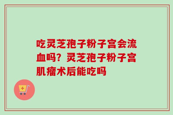 吃灵芝孢子粉子宫会流血吗？灵芝孢子粉子宫肌瘤术后能吃吗