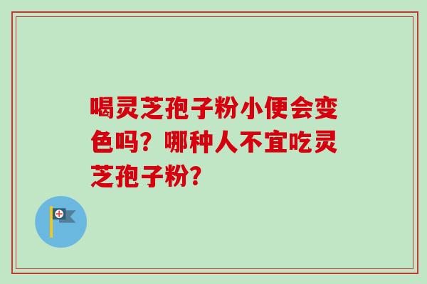 喝灵芝孢子粉小便会变色吗？哪种人不宜吃灵芝孢子粉？