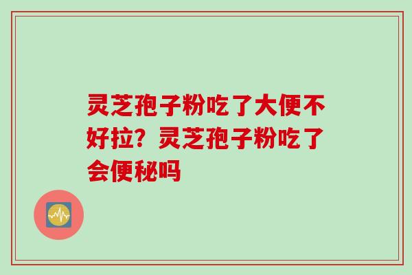 灵芝孢子粉吃了大便不好拉？灵芝孢子粉吃了会便秘吗