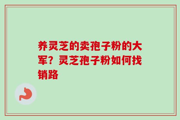 养灵芝的卖孢子粉的大军？灵芝孢子粉如何找销路