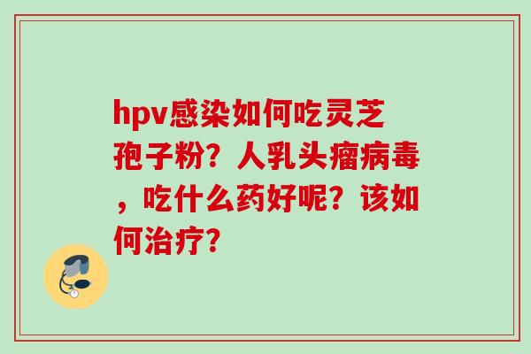 hpv感染如何吃灵芝孢子粉？人乳头瘤病毒，吃什么药好呢？该如何治疗？