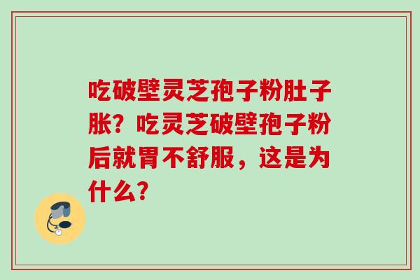 吃破壁灵芝孢子粉肚子胀？吃灵芝破壁孢子粉后就胃不舒服，这是为什么？