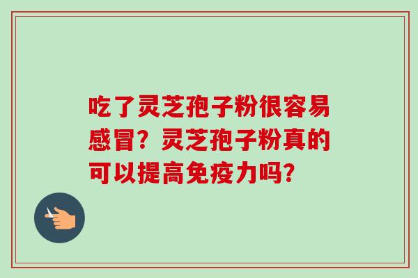 吃了灵芝孢子粉很容易感冒？灵芝孢子粉真的可以提高免疫力吗？