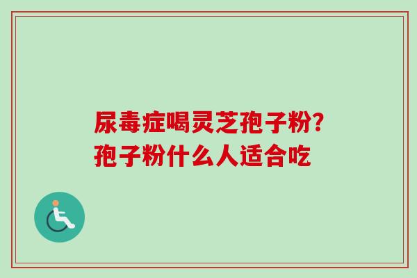 尿毒症喝灵芝孢子粉？孢子粉什么人适合吃