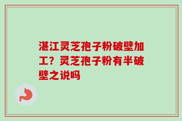 湛江灵芝孢子粉破壁加工？灵芝孢子粉有半破壁之说吗