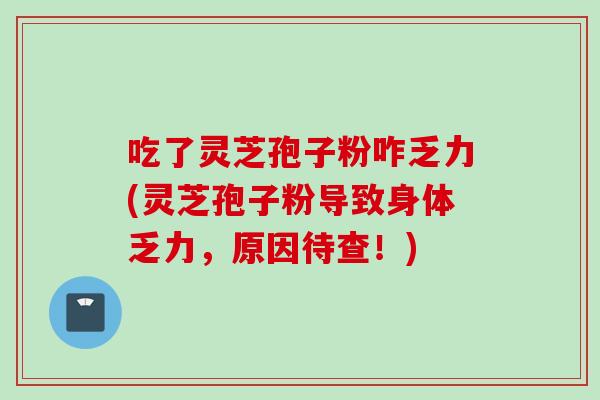 吃了灵芝孢子粉咋乏力(灵芝孢子粉导致身体乏力，原因待查！)