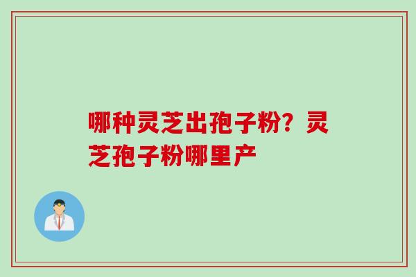 哪种灵芝出孢子粉？灵芝孢子粉哪里产