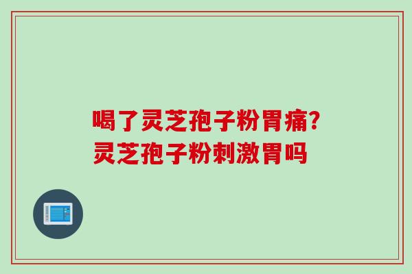 喝了灵芝孢子粉胃痛？灵芝孢子粉刺激胃吗