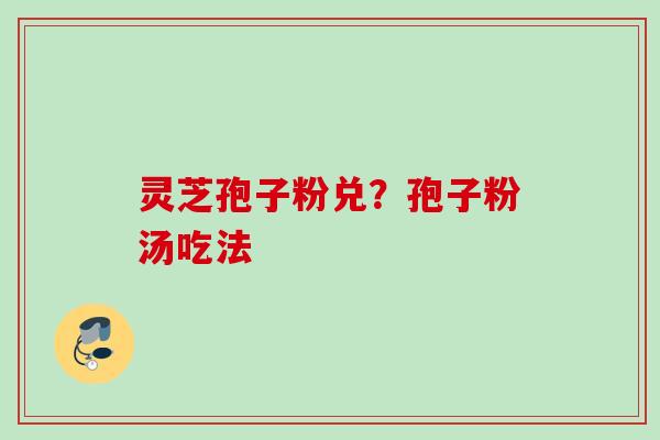 灵芝孢子粉兑？孢子粉汤吃法