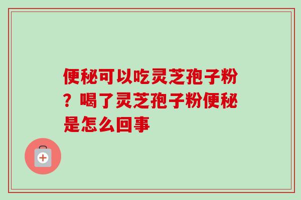 便秘可以吃灵芝孢子粉？喝了灵芝孢子粉便秘是怎么回事