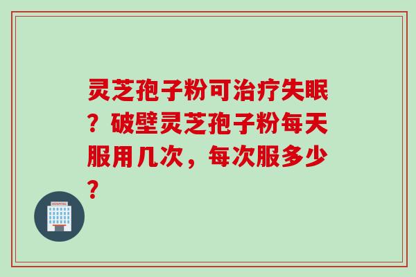 灵芝孢子粉可治疗失眠？破壁灵芝孢子粉每天服用几次，每次服多少？