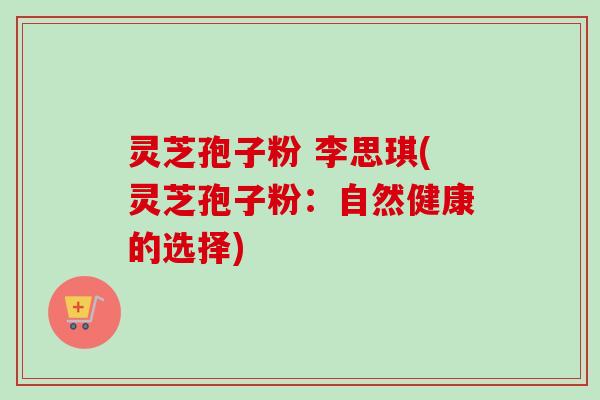 灵芝孢子粉 李思琪(灵芝孢子粉：自然健康的选择)