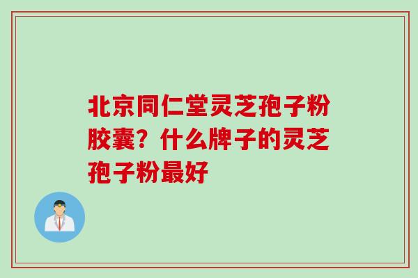北京同仁堂灵芝孢子粉胶囊？什么牌子的灵芝孢子粉最好