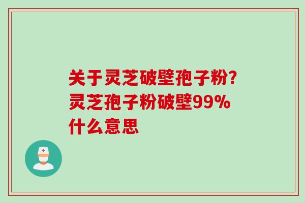 关于灵芝破壁孢子粉？灵芝孢子粉破壁99%什么意思