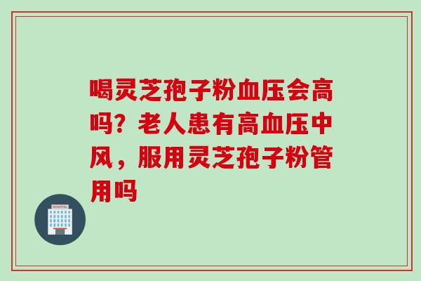 喝灵芝孢子粉血压会高吗？老人患有高血压中风，服用灵芝孢子粉管用吗