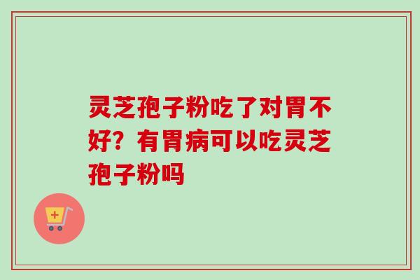 灵芝孢子粉吃了对胃不好？有胃病可以吃灵芝孢子粉吗