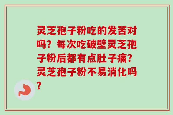 灵芝孢子粉吃的发苦对吗？每次吃破壁灵芝孢子粉后都有点肚子痛？灵芝孢子粉不易消化吗？