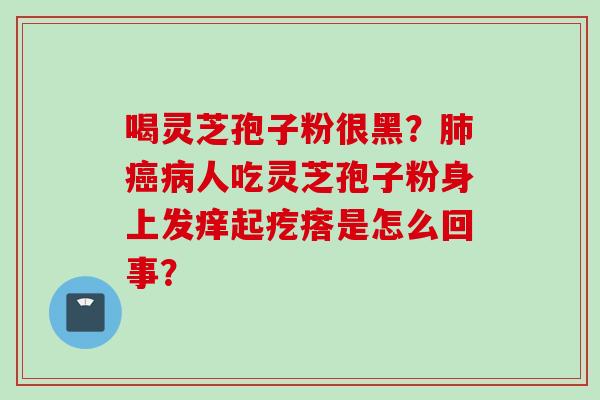 喝灵芝孢子粉很黑？肺癌病人吃灵芝孢子粉身上发痒起疙瘩是怎么回事？
