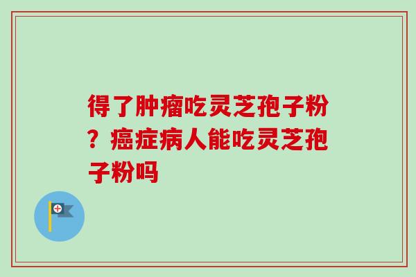 得了吃灵芝孢子粉？症人能吃灵芝孢子粉吗