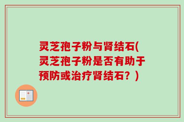 灵芝孢子粉与肾结石(灵芝孢子粉是否有助于预防或治疗肾结石？)
