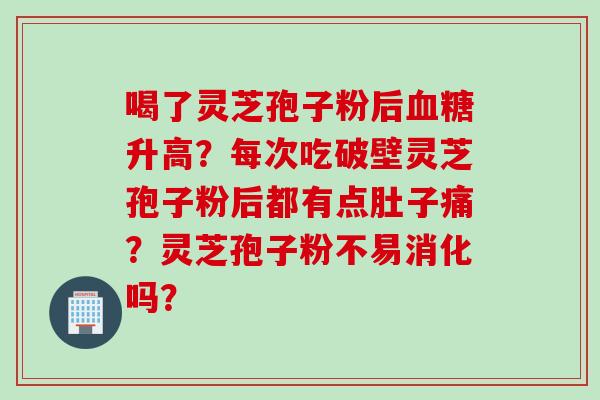 喝了灵芝孢子粉后升高?每次吃破壁灵芝孢子粉后都有点肚子痛?灵芝孢子粉不易消化吗? 喝了灵芝孢子粉后升高?每次吃破壁灵芝孢子粉后都有点肚子痛?灵芝孢子粉不易消化吗?